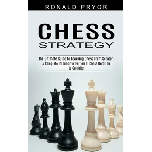 Chess Strategy: The Ultimate Guide to Learning Chess From Scratch (A Complete Informative Edition of Chess Notation to Gambits)