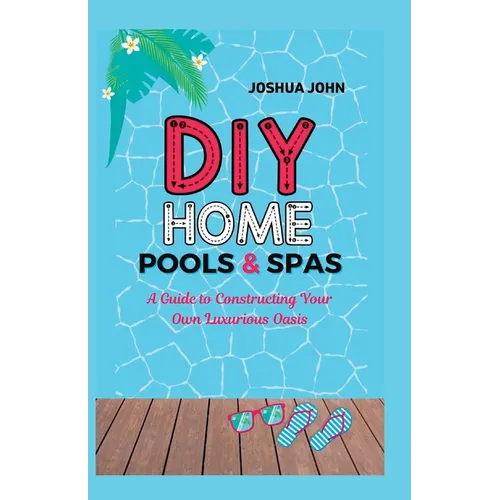 DIY Home Pools & Spas: A Guide to Constructing Your Own Luxurious Oasis