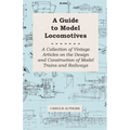 A Guide to Model Locomotives - A Collection of Vintage Articles on the Design and Construction of Model Trains and Railways