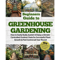 Beginners Guide to Greenhouse Gardening: How to Easily Build, Sustain & Enjoy a Climate-Controlled Outdoor Oasis for Successful Plant Growth & Pest Co