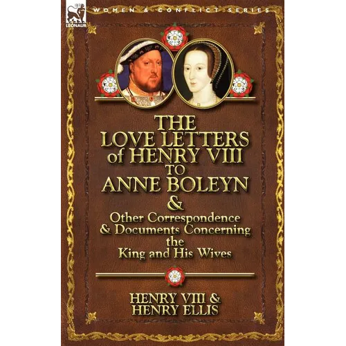 The Love Letters of Henry VIII to Anne Boleyn & Other Correspondence & Documents Concerning the King and His Wives