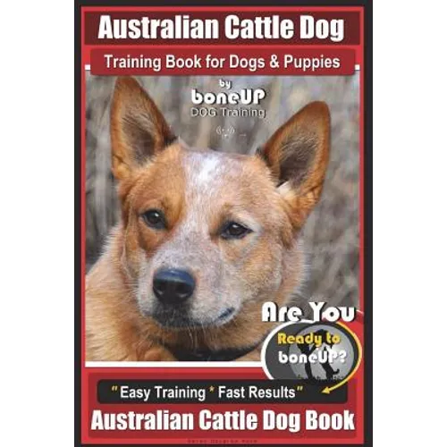 Australian Cattle Dog Training Book for Dogs and Puppies by Bone Up Dog Training: Are You Ready to Bone Up? Easy Training * Fast Results Australian Ca