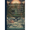 La Biblia Vulgata Latina, Traducida Al Español Y Anotada ---...