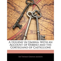 A Holiday in Umbria: With an Account of Urbino and the Cortegiano of Castiglione