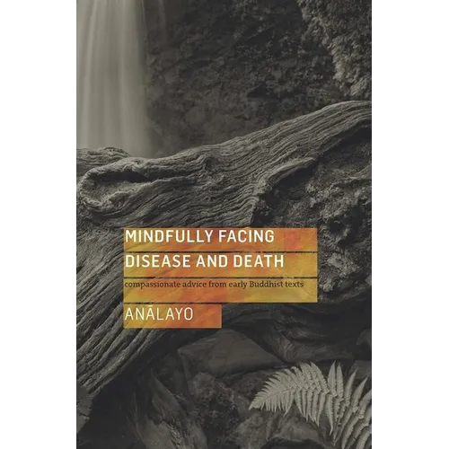 Mindfully Facing Disease and Death: Compassionate Advice from Early Buddhist Texts