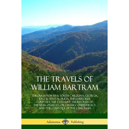 The Travels of William Bartram: Through North & South Carolina, Georgia, East & West Florida, The Cherokee Country, The Extensive Territories of The M