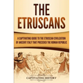 The Etruscans: A Captivating Guide to the Etruscan Civilization of Ancient Italy That Preceded the Roman Republic