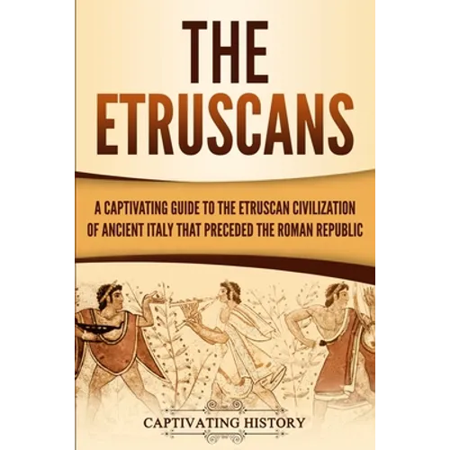 The Etruscans: A Captivating Guide to the Etruscan Civilization of Ancient Italy That Preceded the Roman Republic