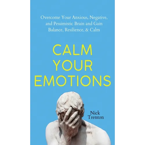 Calm Your Emotions: Overcome Your Anxious, Negative, and Pessimistic Brain and Find Balance, Resilience, & Calm