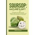 Soursop; Nature's Gift: Unlocking The Anticancer Properties, Numerous Health and Nutritional Benefits of Soursop