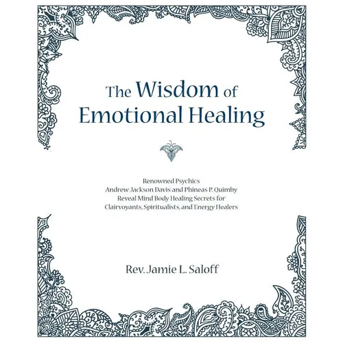 The Wisdom of Emotional Healing: Renowned Psychics Andrew Jackson Davis and Phineas P. Quimby Reveal Mind Body Healing Secrets for Clairvoyants, Spiri
