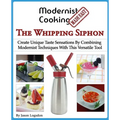Modernist Cooking Made Easy: The Whipping Siphon: Create Unique Taste Sensations By Combining Modernist Techniques With This Versatile Tool