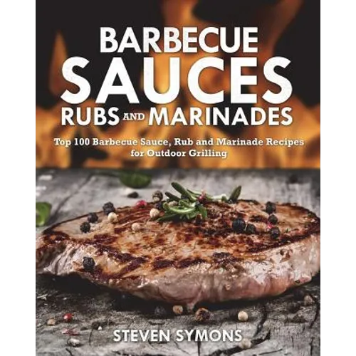 Barbecue Sauces Rubs and Marinades: Top 100 Barbecue Sauce, Rub and Marinade Recipes for Outdoor Grilling