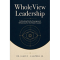 WholeView Leadership: Cultivating Clarity, Courage and Wholeness for the Modern Leader