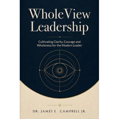 WholeView Leadership: Cultivating Clarity, Courage and Wholeness for the Modern Leader