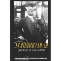 Porfirio Díaz ¿Heroe O Villano?: El Hombre, El Poder Y Su Legado