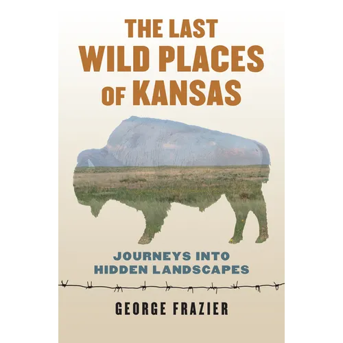 The Last Wild Places of Kansas: Journeys Into Hidden Landscapes