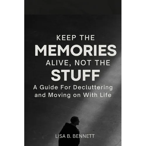 Keep the Memories Alive, Not the stuff: A Guide For Decluttering and Moving on With Life