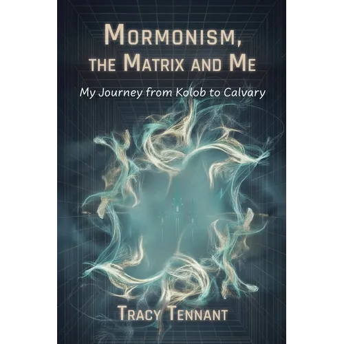 Mormonism, the Matrix and Me: My Journey from Kolob to Calvary