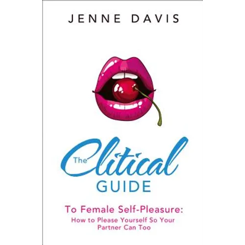 The Clitical Guide to Female Self-Pleasure: How to Please Yourself So Your Partner Can Too