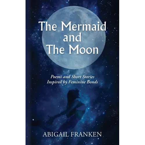 The Mermaid and The Moon: Poems and Short Stories Inspired by Feminine Bonds