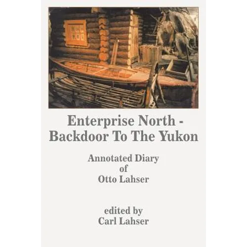 Enterprise North - Backdoor to the Yukon: Annotated Diary of Otto Lahser