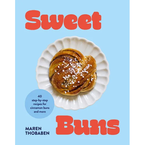 Sweet Buns: 40 Step-By-Step Recipes for Cinnamon Buns and More