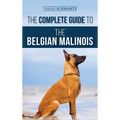 The Complete Guide to the Belgian Malinois: Selecting, Training, Socializing, Working, Feeding, and Loving Your New Malinois Puppy