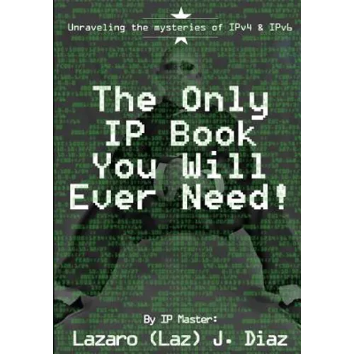 The Only IP Book You Will Ever Need!: Unraveling the mysteries of IPv4 & IPv6
