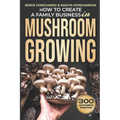 How to Create a Family Business in Mushroom Growing: Our Family Farm for Growing Delicious and Medicinal Mushrooms Growing Exotic Mushrooms for Beginn