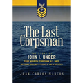 The Last Corpsman: The Story of John I. Unger, Chief Hospital Corpsman, U.S. Navy, and Former World War II Prisoner of War in the Pacific