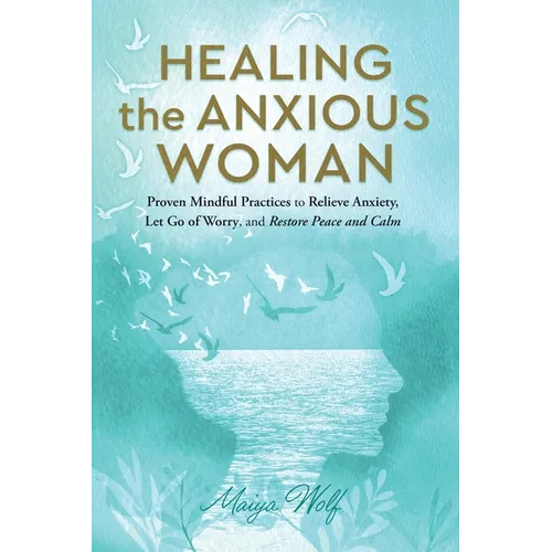 Healing the Anxious Woman- Proven Mindful Practices to Relieve Anxiety, Let Go of Worry, and Restore Peace and Calm