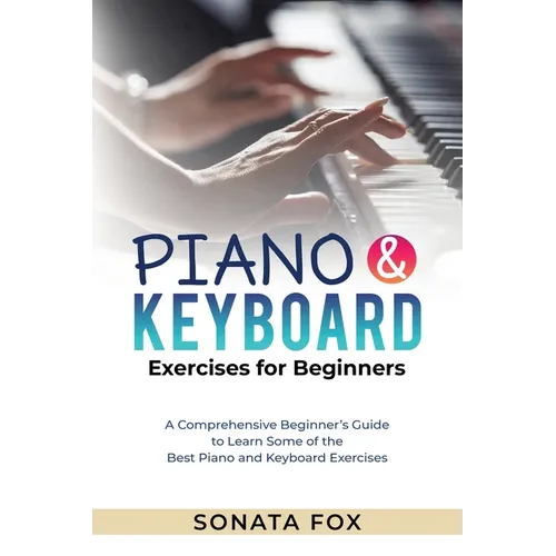 PIANO & Keyboard Exercises for Beginners: A Comprehensive Beginner's Guide to Learn Some of the Best Piano and Keyboard Exercises