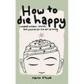 How To Die Happy: Curated wisdom, stories, and utilties for the art of living