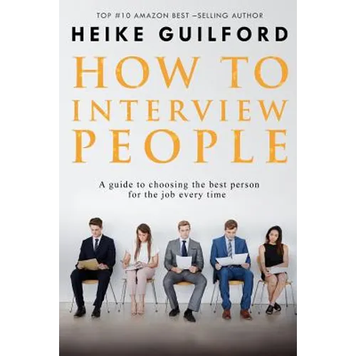 How To Interview People: A guide to choosing the best person for the job every time