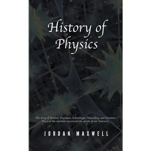History of Physics: The Story of Newton, Feynman, Schrodinger, Heisenberg and Einstein. Discover the Men Who Uncovered the Secrets of Our Universe.
