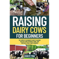 Raising Dairy Cows For Beginners: The Complete Beginner's Guide to Raising Healthy Cows, Milking at Home, and Starting a Small Dairy Business