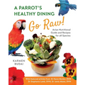 A Parrot's Healthy Dining - Go Raw!: Avian Nutritional Guide and Recipes for All Species