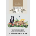 There's a Mushroom for That!: Learn How Mushrooms, Cannabis, and Integrative Medicine Help Your Pets Live Long and Healthy Lives