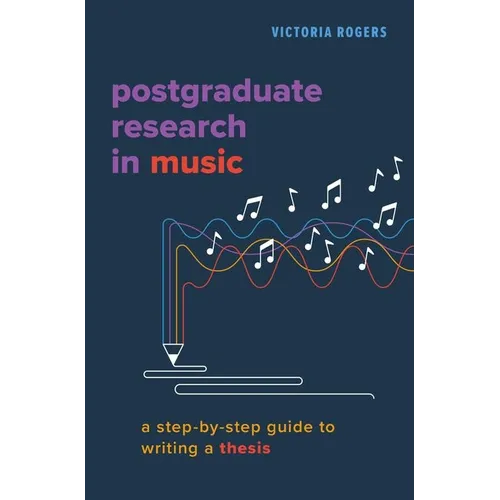 Postgraduate Research in Music: A Step-By-Step Guide to Writing a Thesis