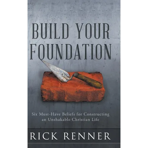 Build Your Foundation: Six Must-Have Beliefs for Constructing an Unshakable Christian Life