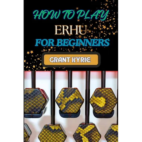 How to Play Erhu for Beginners: Essential Techniques, Easy Steps, And Quick Tips To Master The Chinese Two-String Fiddle