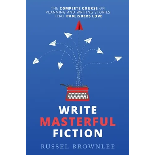 Write Masterful Fiction: The Complete Course on Planning and Writing Stories that Publishers Love