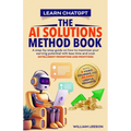 Learn Chatgpt- The AI Solutions Method Book: A Step-By-Step Guide on How to Maximize Your Earning Potential with Less Time and Cost (Intelligent Promp