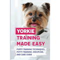 Yorkie Training Made Easy: Puppy Training Techniques, Potty Training, Discipline, And Care Guide: Smart Yorkie Puppy Training Tricks