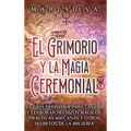 El Grimorio y la Magia Ceremonial: La guía definitiva para lanzar y elaborar hechizos mágicos, prácticas wiccanas y otros secretos de la brujería