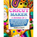 Cricut Maker: 3 BOOKS in 1: Cricut Maker For Beginners, Cricut Design Space & Projects Ideas - The Ultimate Guide For Beginners to M