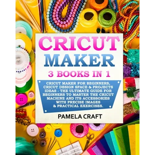 Cricut Maker: 3 BOOKS in 1: Cricut Maker For Beginners, Cricut Design Space & Projects Ideas - The Ultimate Guide For Beginners to M