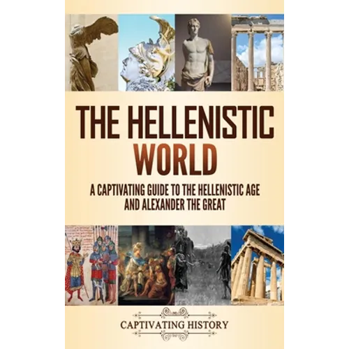 The Hellenistic World: A Captivating Guide to the Hellenistic Age and Alexander the Great