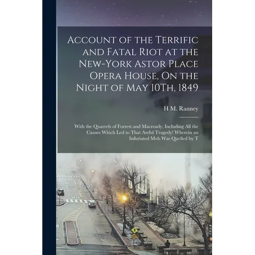 Account of the Terrific and Fatal Riot at the New-York Astor Place Opera House, On the Night of May 10Th, 1849: With the Quarrels of Forrest and Macre